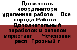 Должность координатора(удаленная работа) - Все города Работа » Дополнительный заработок и сетевой маркетинг   . Чеченская респ.,Грозный г.